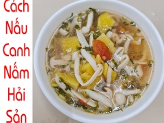 Cách Nấu Canh Nấm Hải Sản Thơm Ngon, Lạ Miệng Cho Bữa Cơm